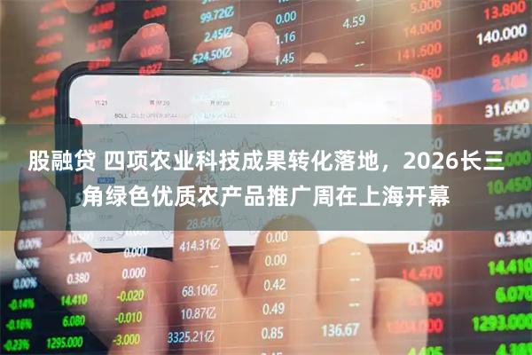 股融贷 四项农业科技成果转化落地，2026长三角绿色优质农产品推广周在上海开幕