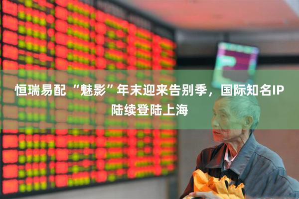 恒瑞易配 “魅影”年末迎来告别季，国际知名IP陆续登陆上海