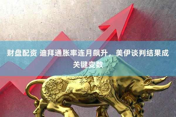 财盘配资 迪拜通胀率连月飙升，美伊谈判结果成关键变数