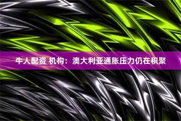 牛人配资 机构：澳大利亚通胀压力仍在积聚