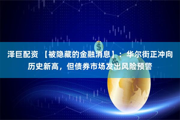 泽巨配资 【被隐藏的金融消息】：华尔街正冲向历史新高，但债券市场发出风险预警