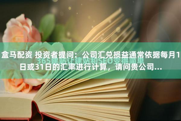 盒马配资 投资者提问：公司汇兑损益通常依据每月1日或31日的汇率进行计算，请问贵公司...