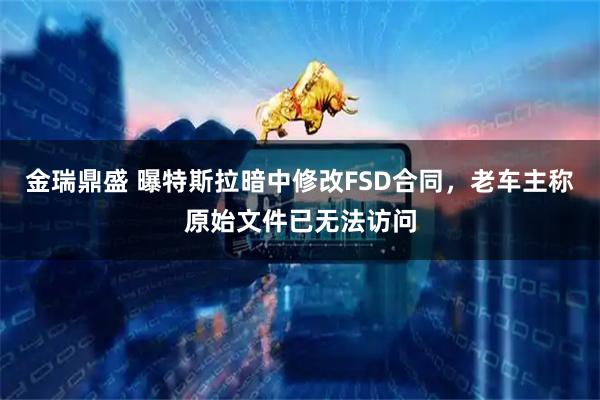 金瑞鼎盛 曝特斯拉暗中修改FSD合同，老车主称原始文件已无法访问