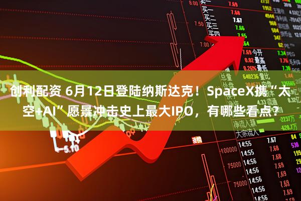 创利配资 6月12日登陆纳斯达克！SpaceX携“太空+AI”愿景冲击史上最大IPO，有哪些看点？