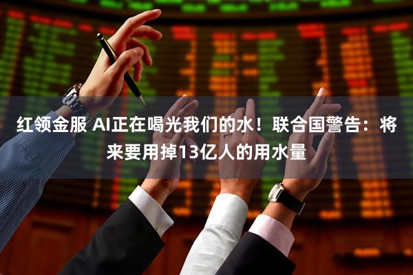 红领金服 AI正在喝光我们的水！联合国警告：将来要用掉13亿人的用水量
