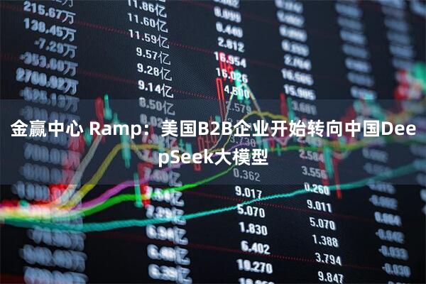 金赢中心 Ramp：美国B2B企业开始转向中国DeepSeek大模型