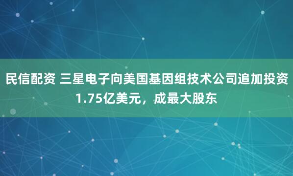民信配资 三星电子向美国基因组技术公司追加投资1.75亿美元，成最大股东