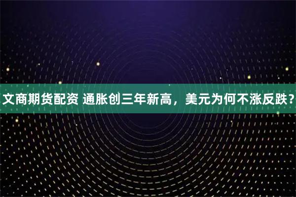 文商期货配资 通胀创三年新高，美元为何不涨反跌？