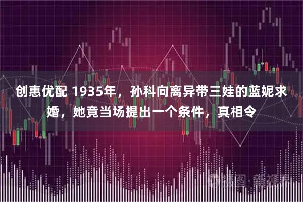 创惠优配 1935年，孙科向离异带三娃的蓝妮求婚，她竟当场提出一个条件，真相令